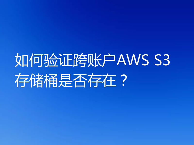 如何验证跨账户AWS S3存储桶是否存在?