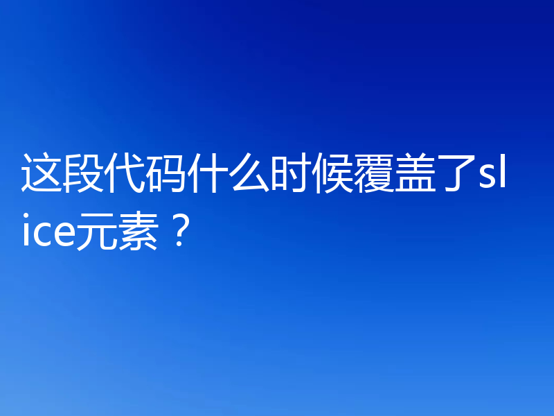 这段代码什么时候覆盖了slice元素?
