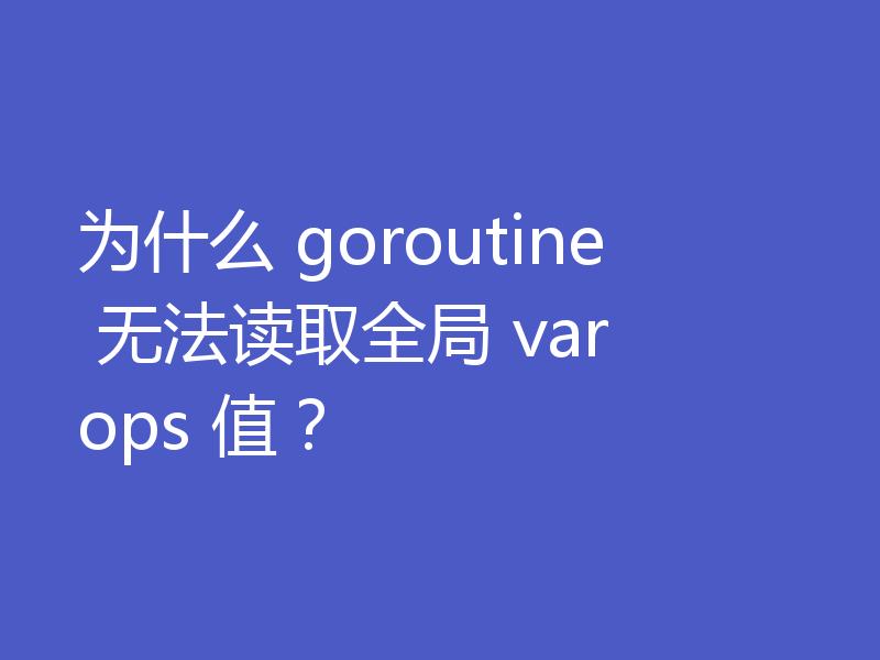 为什么 goroutine 无法读取全局 var ops 值?