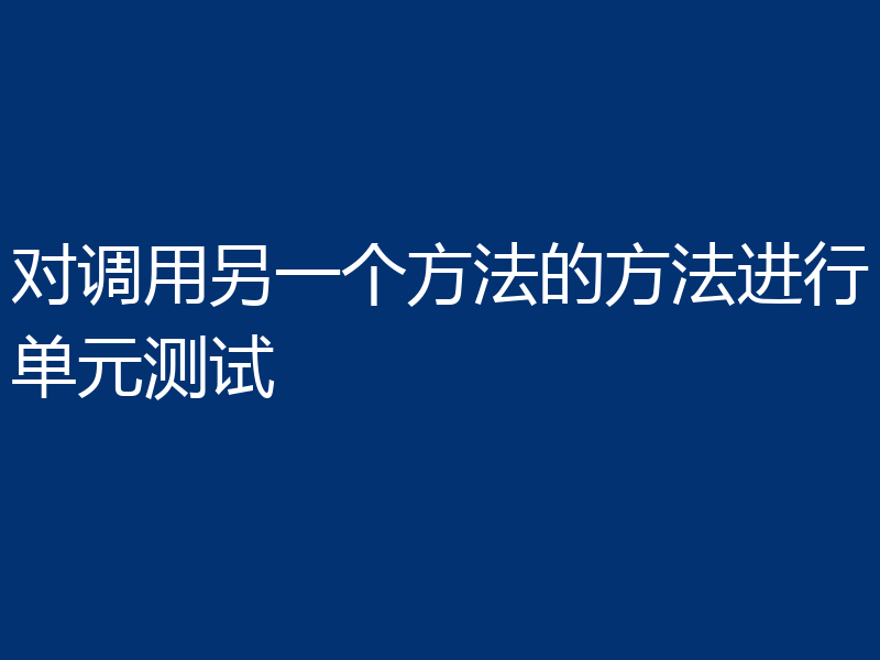 对调用另一个方法的方法进行单元测试