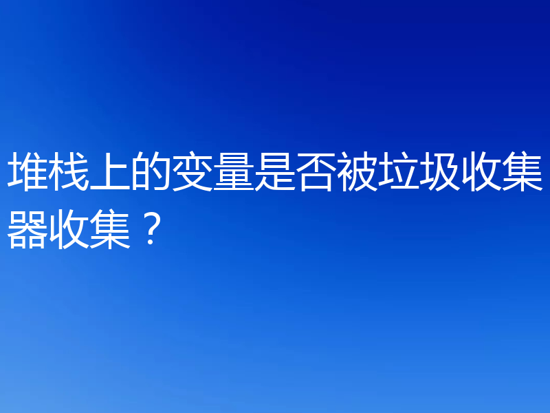 堆栈上的变量是否被垃圾收集器收集?