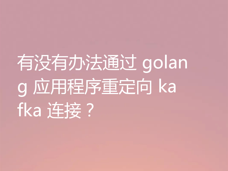 有没有办法通过 golang 应用程序重定向 kafka 连接?