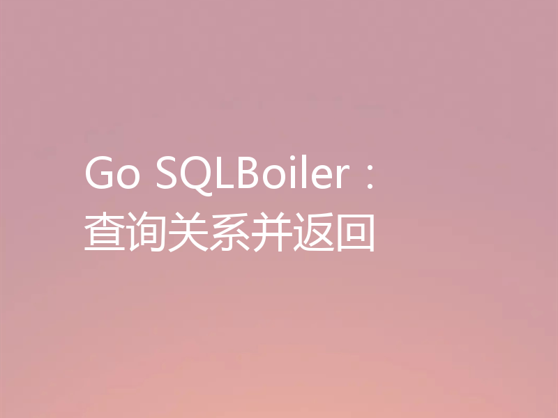 Go SQLBoiler:查询关系并返回