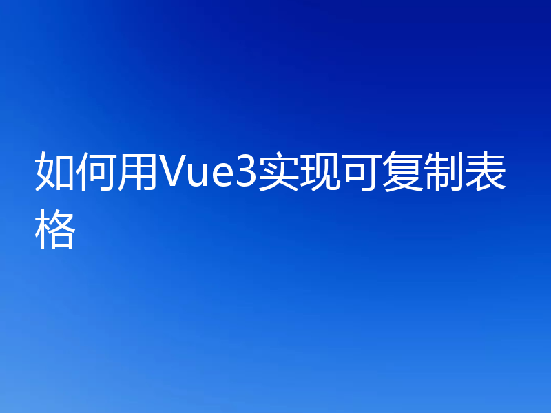 如何用Vue3实现可复制表格