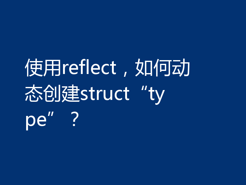 使用reflect,如何动态创建struct“type”?
