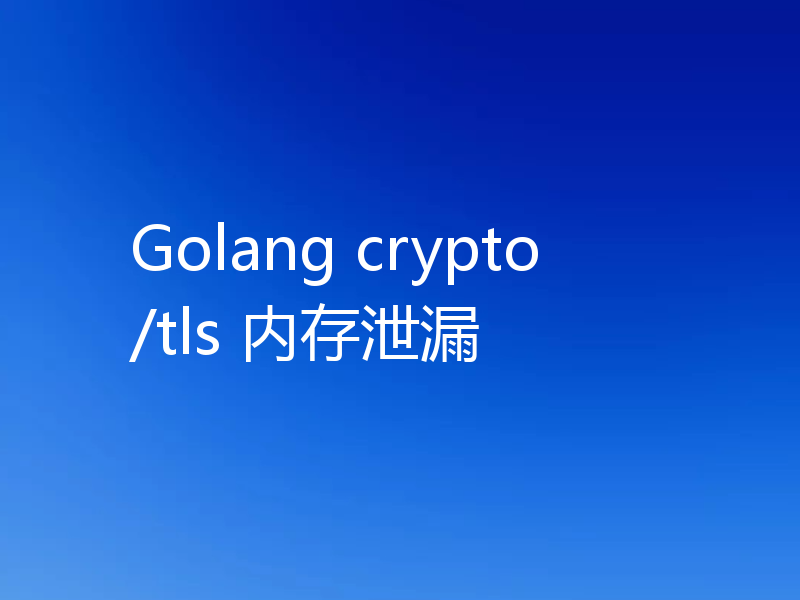 Golang crypto/tls 内存泄漏