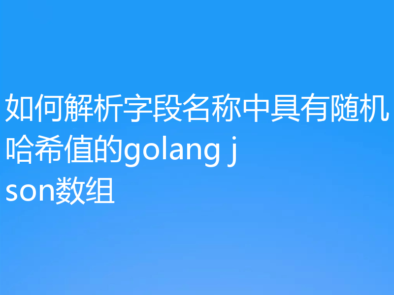 如何解析字段名称中具有随机哈希值的golang json数组