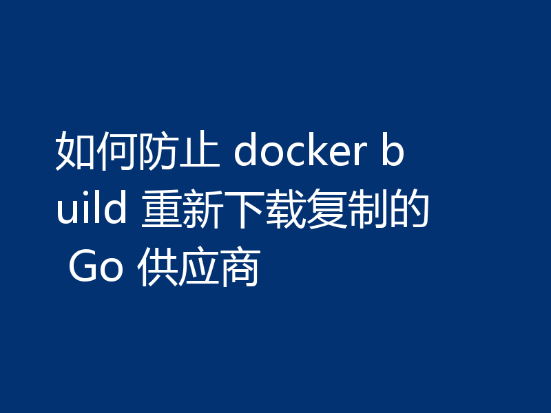 如何防止 docker build 重新下载复制的 Go 供应商