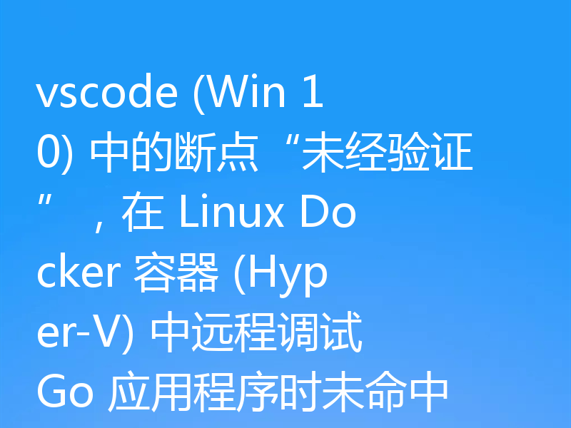 vscode (Win 10) 中的断点“未经验证”,在 Linux Docker 容器 (Hyper-V) 中远程调试 Go 应用程序时未命中
