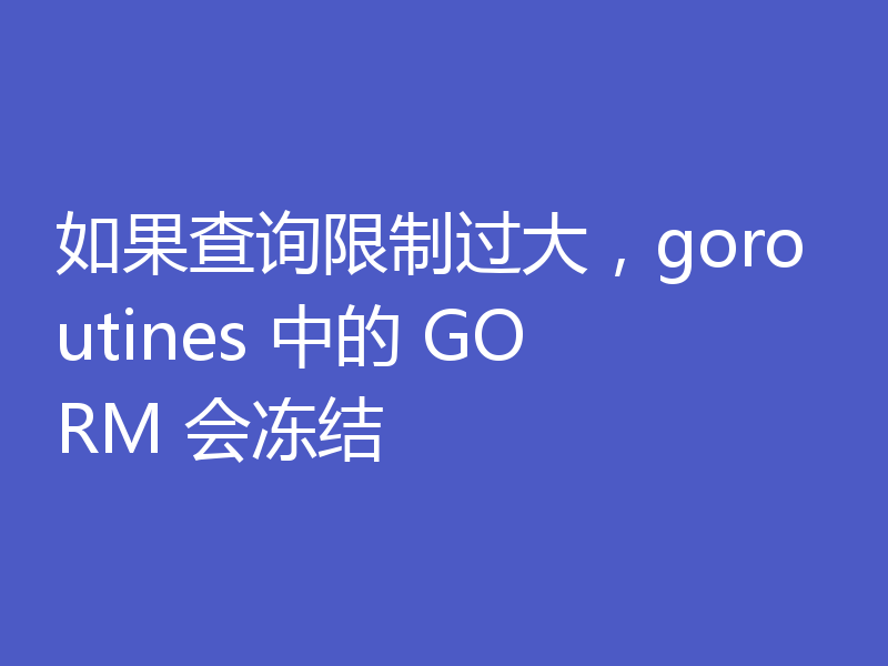 如果查询限制过大,goroutines 中的 GORM 会冻结
