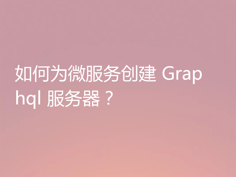 如何为微服务创建 Graphql 服务器?