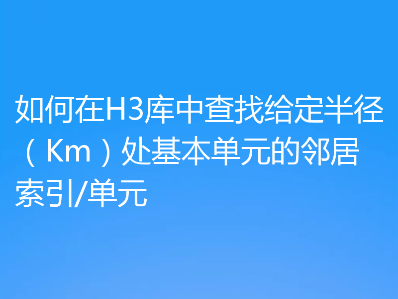 如何在H3库中查找给定半径(Km)处基本单元的邻居索引/单元