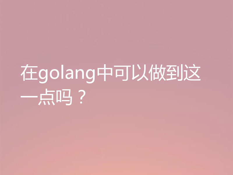 在golang中可以做到这一点吗?