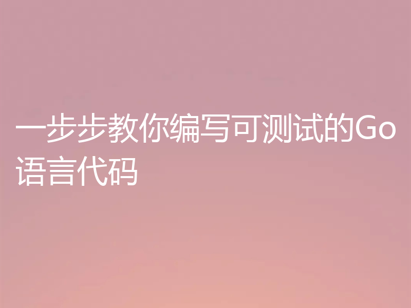 一步步教你编写可测试的Go语言代码