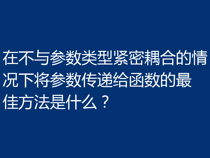 在不与参数类型紧密耦合的情况下将参数传递给函数的最佳方法是什么?