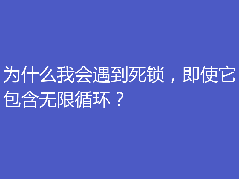 为什么我会遇到死锁,即使它包含无限循环?