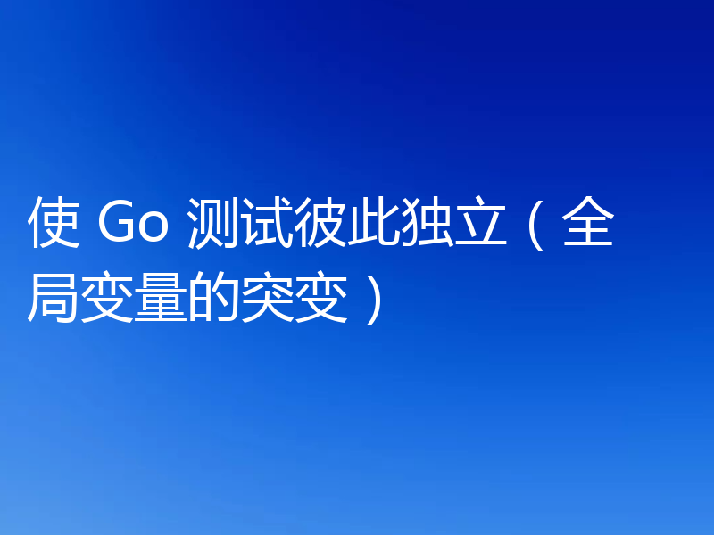 使 Go 测试彼此独立(全局变量的突变)