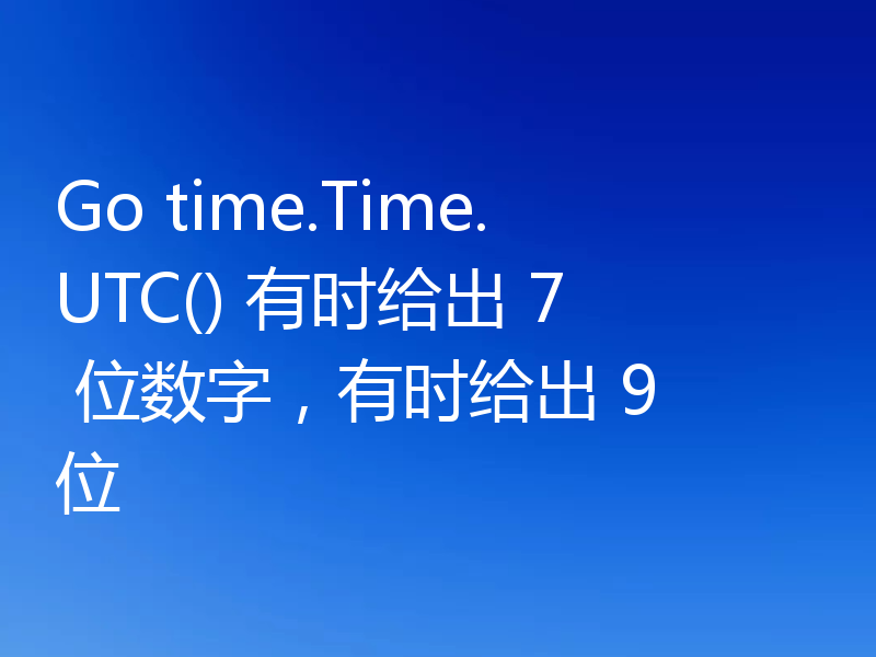 Go time.Time.UTC() 有时给出 7 位数字,有时给出 9 位