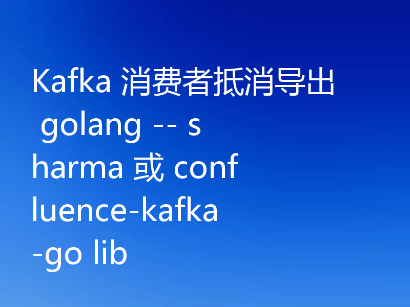 Kafka 消费者抵消导出 golang -- sharma 或 confluence-kafka-go lib
