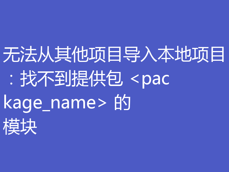 无法从其他项目导入本地项目:找不到提供包 <package_name> 的模块