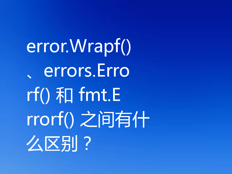 error.Wrapf()、errors.Errorf() 和 fmt.Errorf() 之间有什么区别?