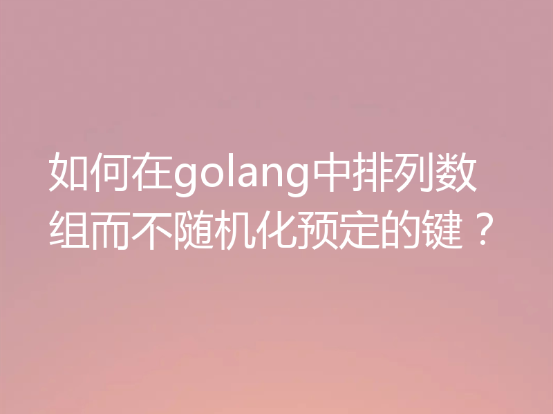 如何在golang中排列数组而不随机化预定的键?