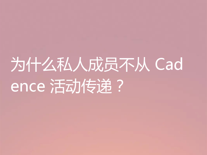 为什么私人成员不从 Cadence 活动传递?