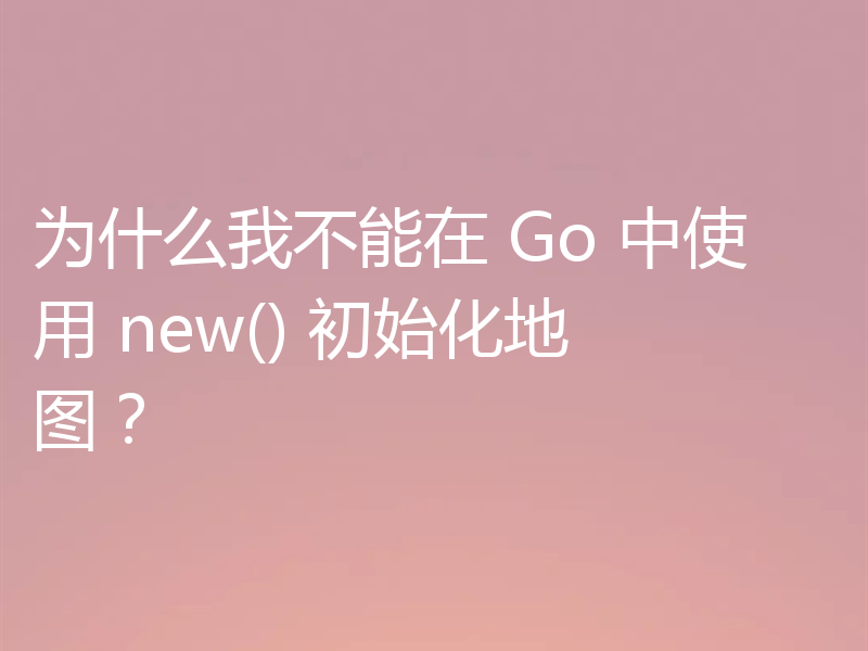 为什么我不能在 Go 中使用 new() 初始化地图?