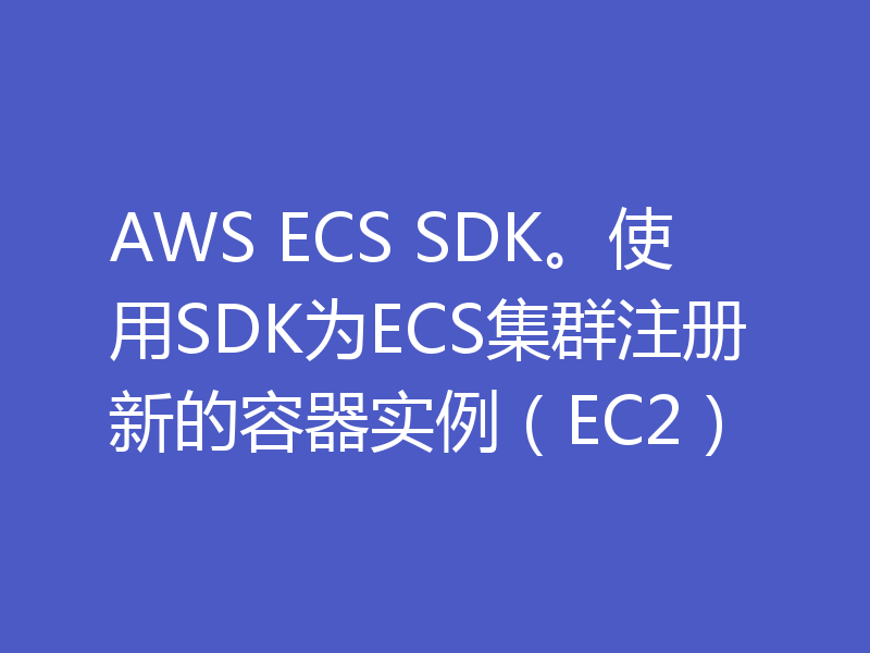 AWS ECS SDK。使用SDK为ECS集群注册新的容器实例(EC2)