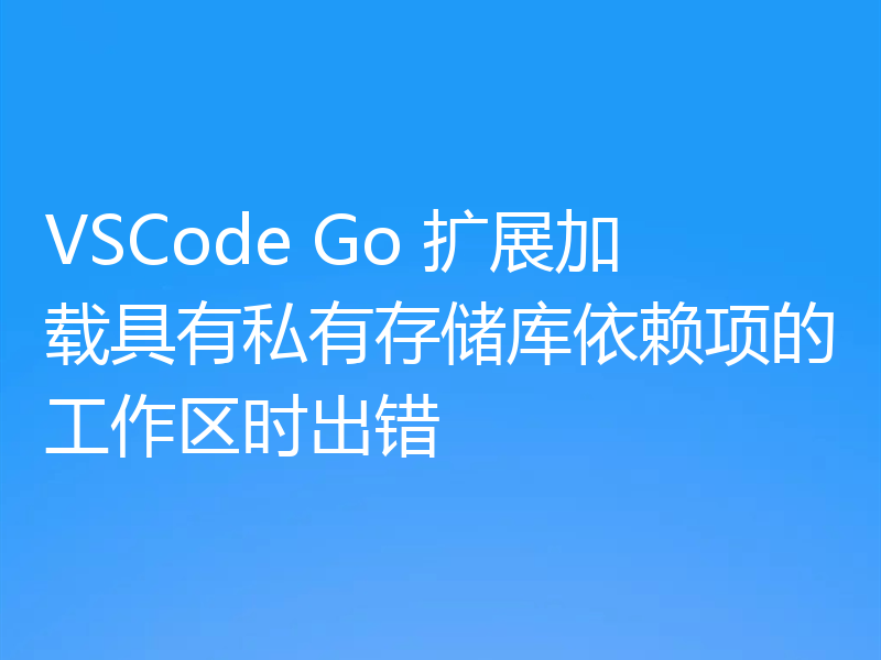 VSCode Go 扩展加载具有私有存储库依赖项的工作区时出错