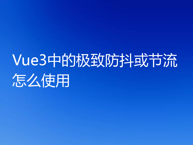 Vue3中的极致防抖或节流怎么使用