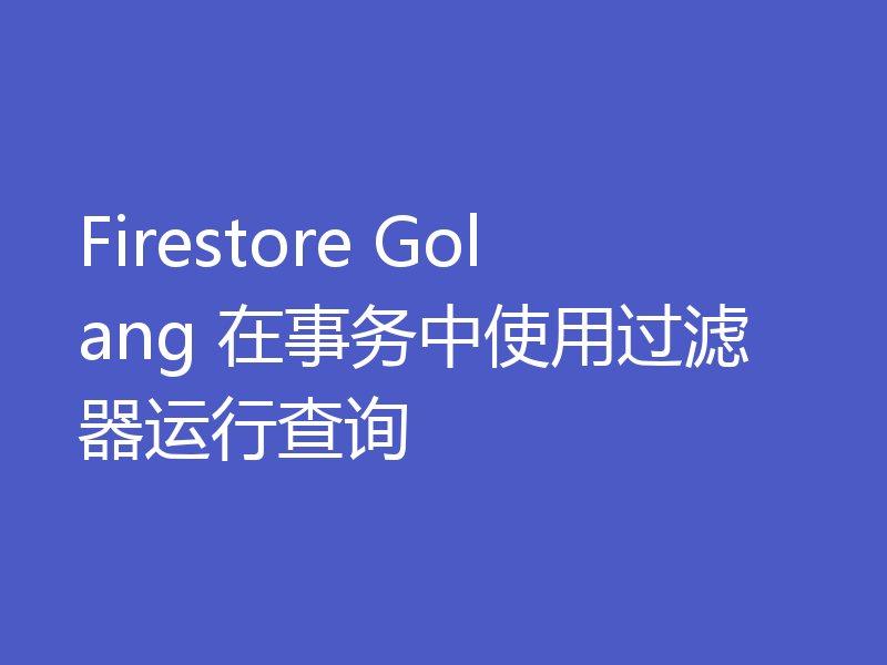 Firestore Golang 在事务中使用过滤器运行查询