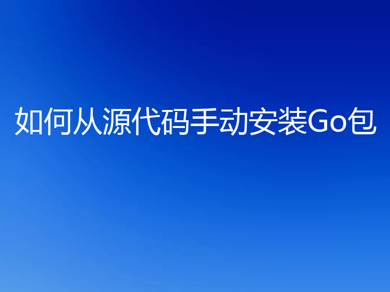 如何从源代码手动安装Go包