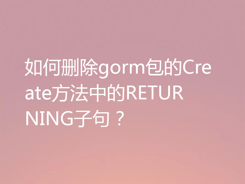 如何删除gorm包的Create方法中的RETURNING子句?