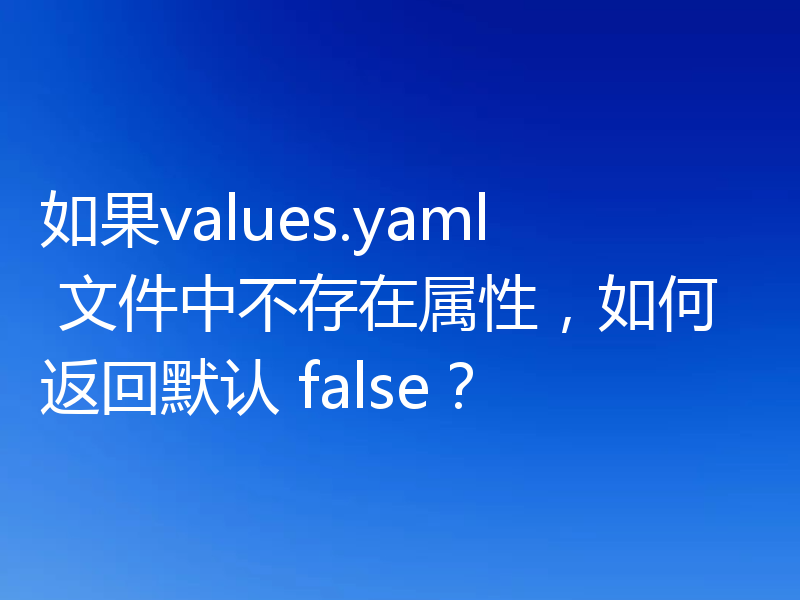 如果values.yaml 文件中不存在属性,如何返回默认 false?