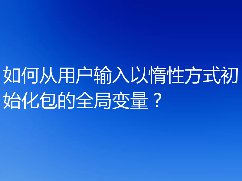 如何从用户输入以惰性方式初始化包的全局变量？