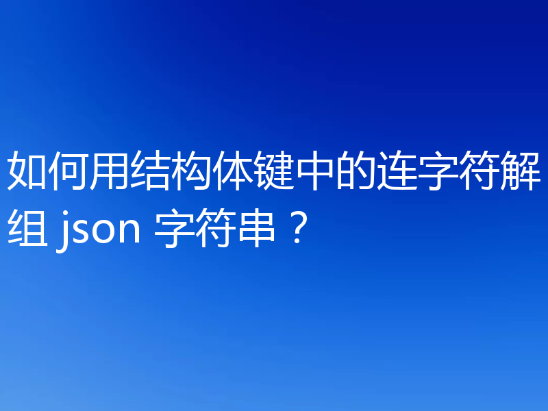 如何用结构体键中的连字符解组 json 字符串?
