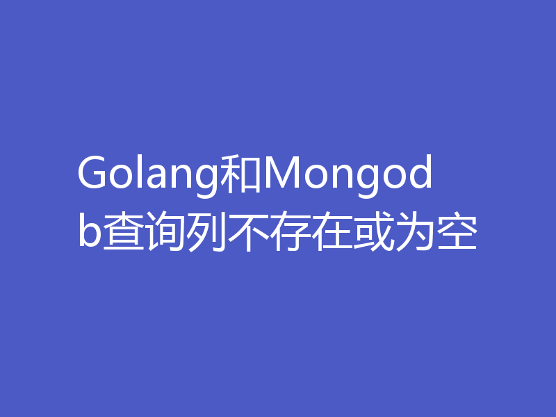 Golang和Mongodb查询列不存在或为空