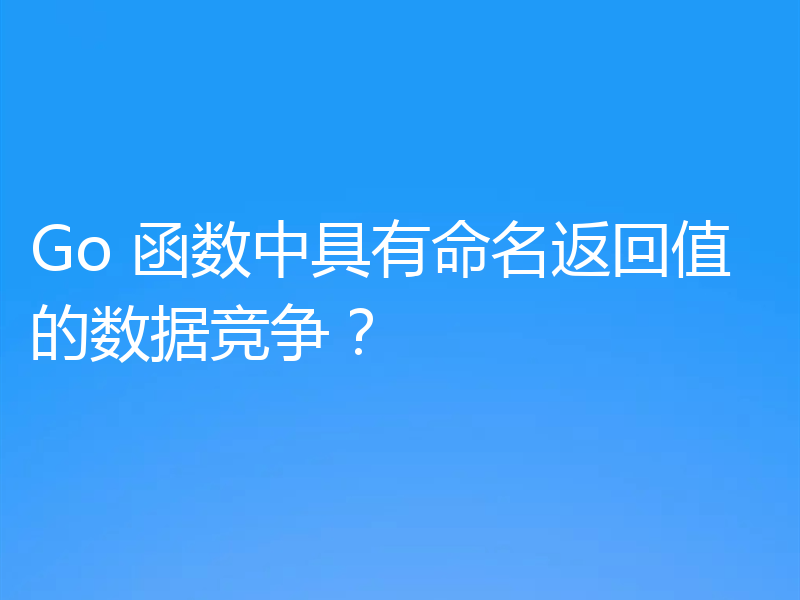 Go 函数中具有命名返回值的数据竞争?