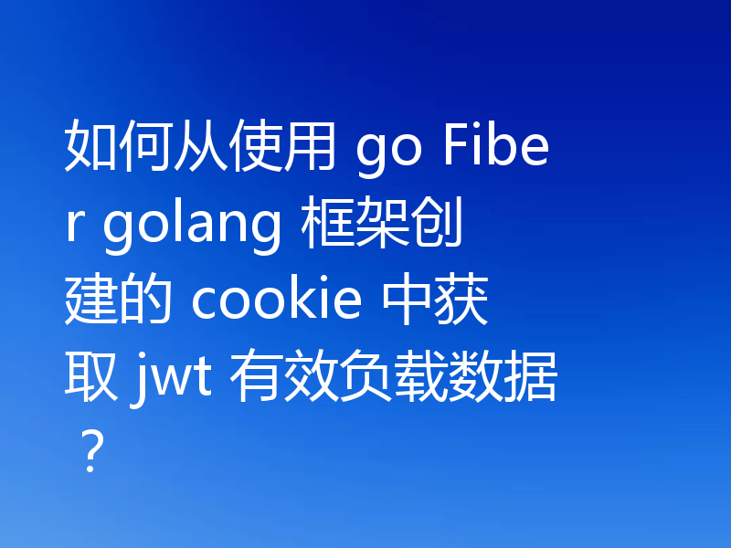 如何从使用 go Fiber golang 框架创建的 cookie 中获取 jwt 有效负载数据?