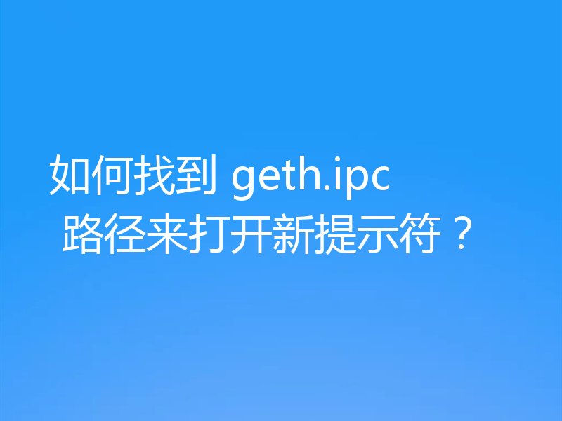 如何找到 geth.ipc 路径来打开新提示符?