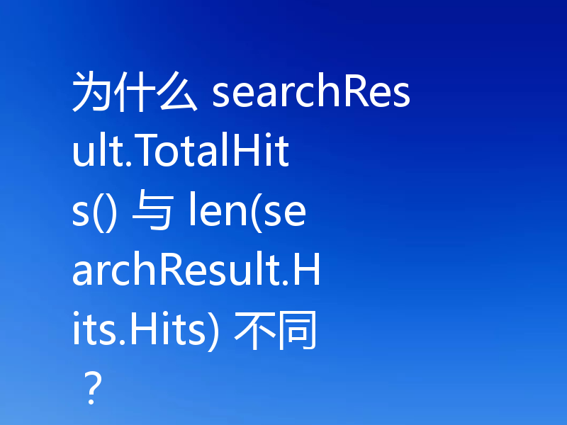 为什么 searchResult.TotalHits() 与 len(searchResult.Hits.Hits) 不同?