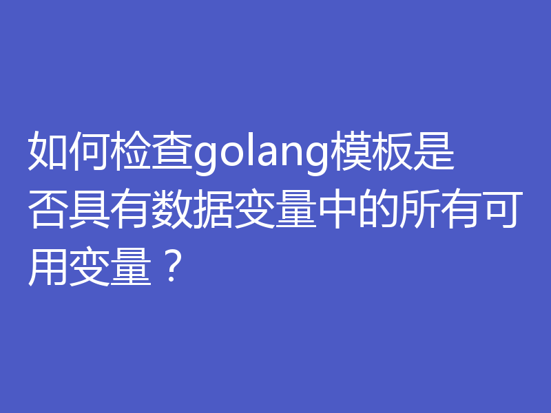 如何检查golang模板是否具有数据变量中的所有可用变量?