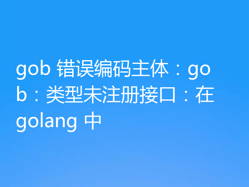 gob 错误编码主体:gob:类型未注册接口:在 golang 中