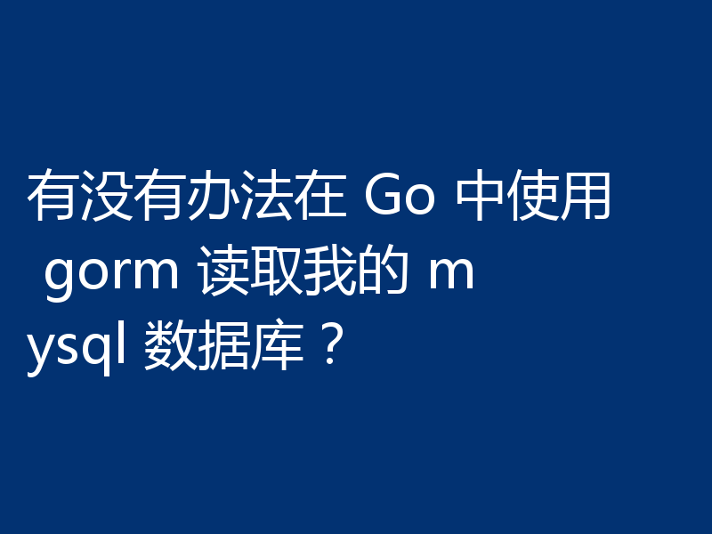 有没有办法在 Go 中使用 gorm 读取我的 mysql 数据库?