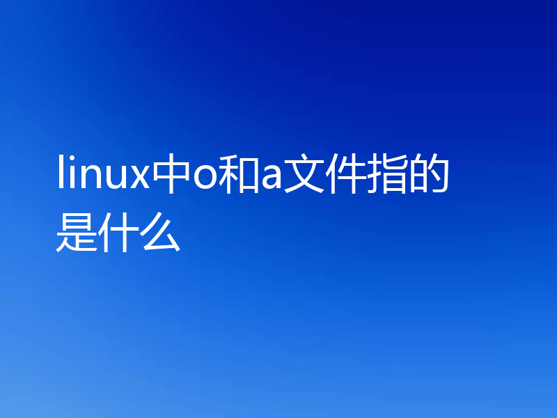 linux中o和a文件指的是什么