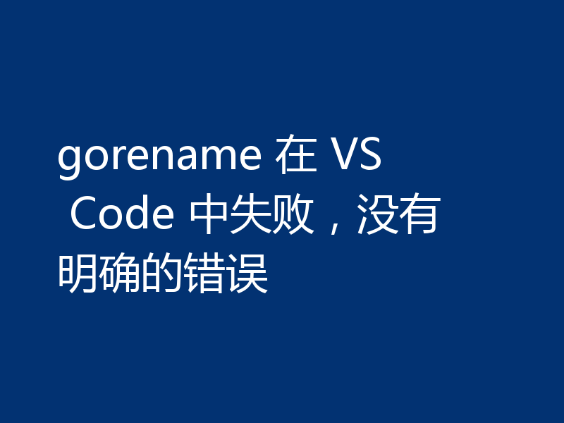 gorename 在 VS Code 中失败,没有明确的错误