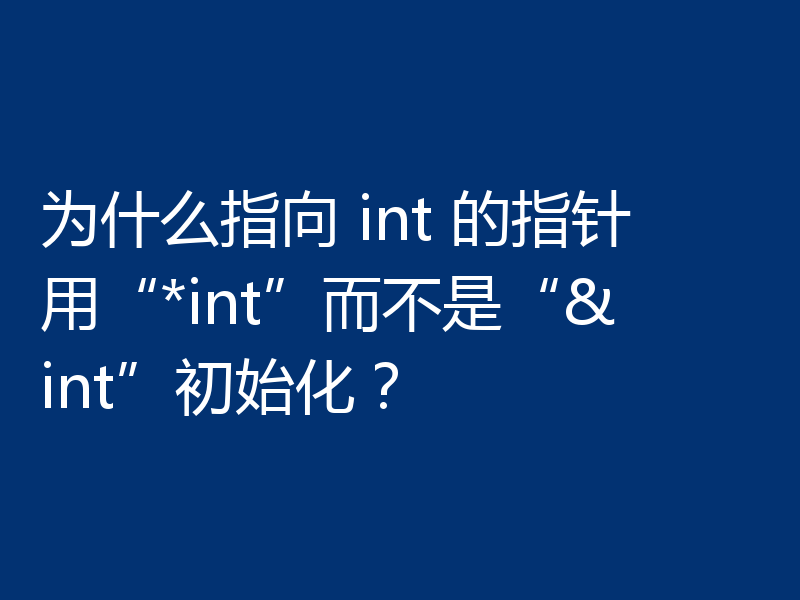 为什么指向 int 的指针用“*int”而不是“&int”初始化?