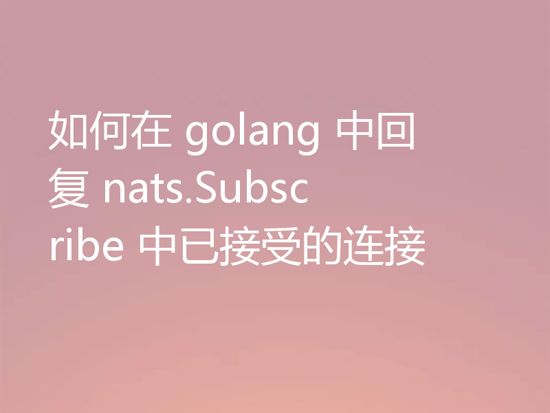 如何在 golang 中回复 nats.Subscribe 中已接受的连接
