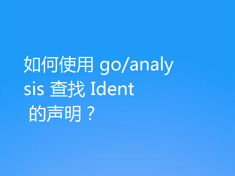 如何使用 go/analysis 查找 Ident 的声明?